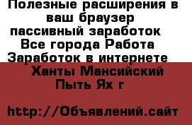 Полезные расширения в ваш браузер (пассивный заработок) - Все города Работа » Заработок в интернете   . Ханты-Мансийский,Пыть-Ях г.